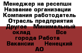 Менеджер на ресепшн › Название организации ­ Компания-работодатель › Отрасль предприятия ­ Другое › Минимальный оклад ­ 18 000 - Все города Работа » Вакансии   . Ненецкий АО